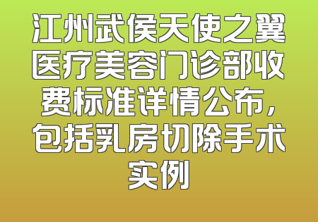 江州武侯天使之翼医疗美容门诊部收费标准详情公布，包括乳房切除手术实例