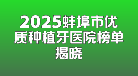 2025蚌埠市优质种植牙医院榜单揭晓