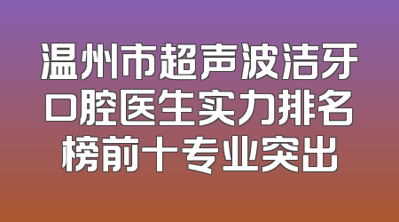 温州市超声波洁牙口腔医生实力排名榜前十专业突出