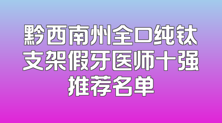 黔西南州全口纯钛支架假牙医师十强推荐名单