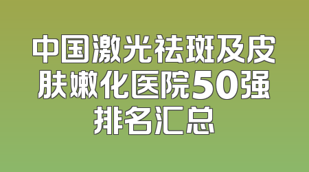 中国激光祛斑及皮肤嫩化医院50强排名汇总