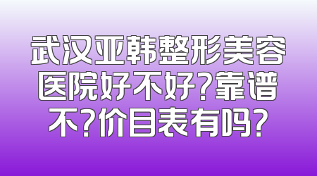武汉亚韩整形美容医院好不好？靠谱不？价目表有吗？