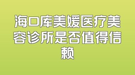 海口库美媛医疗美容诊所是否值得信赖