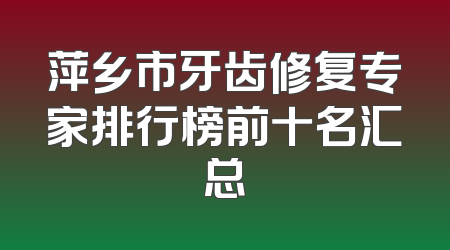 萍乡市牙齿修复专家排行榜前十名汇总