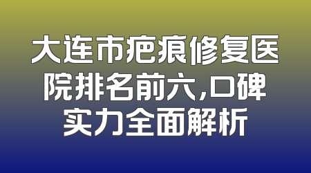 大连市疤痕修复医院排名前六，口碑实力全面解析