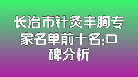 长治市针灸丰胸专家名单前十名：口碑分析