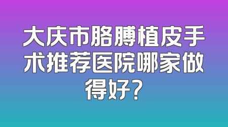 大庆市胳膊植皮手术推荐医院哪家做得好？
