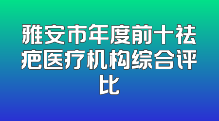 雅安市年度前十祛疤医疗机构综合评比