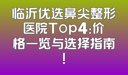 临沂优选鼻尖整形医院Top4：价格一览与选择指南！