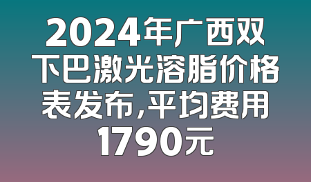 2024年广西双下巴激光溶脂价格表发布，平均费用1790元