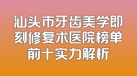 汕头市牙齿美学即刻修复术医院榜单前十实力解析