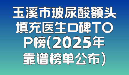 玉溪市玻尿酸额头填充医生口碑TOP榜（2025年靠谱榜单公布）