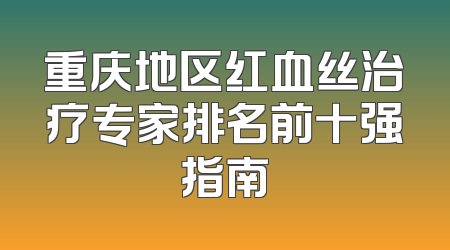 重庆地区红血丝治疗专家排名前十强指南