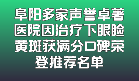 阜阳多家声誉卓著医院因治疗下眼睑黄斑获满分口碑荣登推荐名单