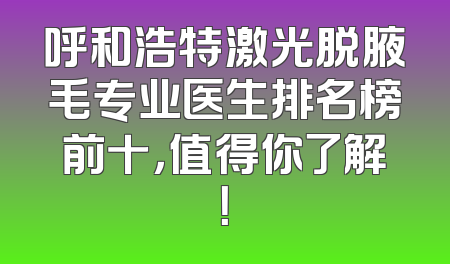 呼和浩特激光脱腋毛专业医生排名榜前十，值得你了解！