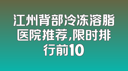 江州背部冷冻溶脂医院推荐，限时排行前10