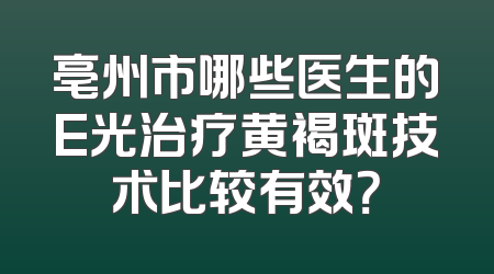 亳州市哪些医生的E光治疗黄褐斑技术比较有效？