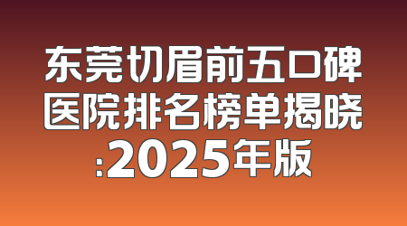 东莞切眉前五口碑医院排名榜单揭晓：2025年版