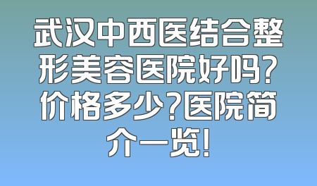 武汉中西医结合整形美容医院好吗？价格多少？医院简介一览！