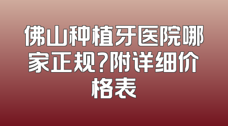 佛山种植牙医院哪家正规？附详细价格表