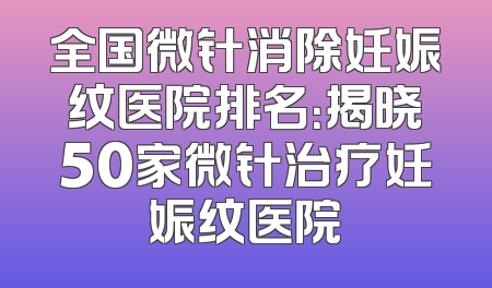 全国微针消除妊娠纹医院排名：揭晓50家微针治疗妊娠纹医院