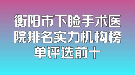 衡阳市下睑手术医院排名实力机构榜单评选前十