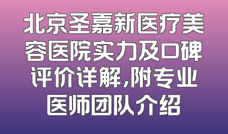北京圣嘉新医疗美容医院实力及口碑评价详解，附专业医师团队介绍
