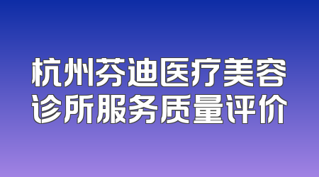 杭州芬迪医疗美容诊所服务质量评价