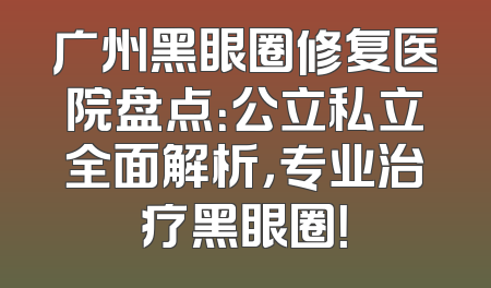 广州黑眼圈修复医院盘点：公立私立全面解析，专业治疗黑眼圈！