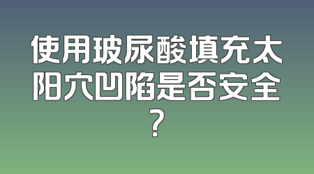 使用玻尿酸填充太阳穴凹陷是否安全？