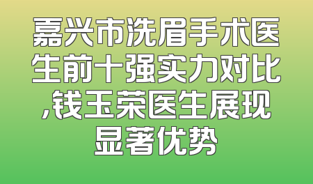嘉兴市洗眉手术医生前十强实力对比，钱玉荣医生展现显著优势