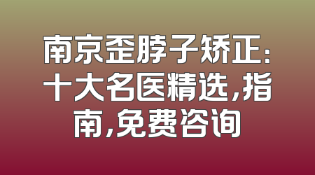 南京歪脖子矫正：十大名医精选，指南，免费咨询