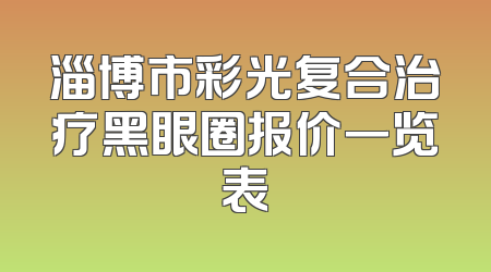 淄博市彩光复合治疗黑眼圈报价一览表