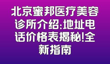北京蜜邦医疗美容诊所介绍：地址电话价格表揭秘！全新指南