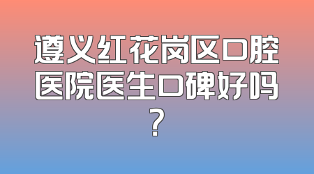 遵义红花岗区口腔医院医生口碑好吗？