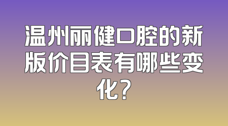 温州丽健口腔的新版价目表有哪些变化？