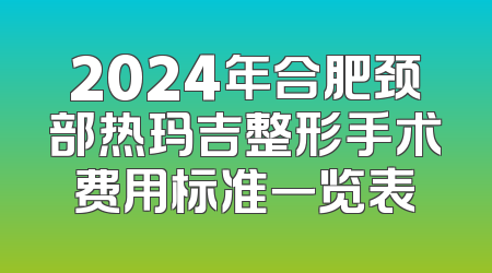 2024年合肥颈部热玛吉整形手术费用标准一览表