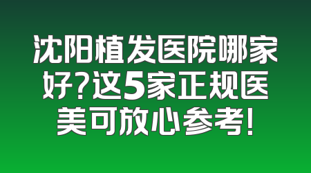 沈阳植发医院哪家好？这5家正规医美可放心参考！