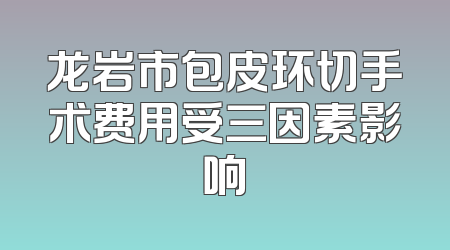 龙岩市包皮环切手术费用受三因素影响