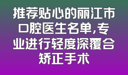推荐贴心的丽江市口腔医生名单，专业进行轻度深覆合矫正手术