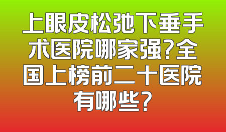 上眼皮松弛下垂手术医院哪家强？全国上榜前二十医院有哪些？