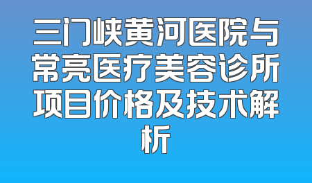 三门峡黄河医院与常亮医疗美容诊所项目价格及技术解析