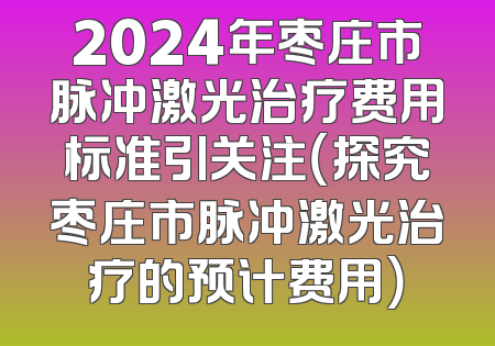 2024年枣庄市脉冲激光治疗费用标准引关注（探究枣庄市脉冲激光治疗的预计费用）