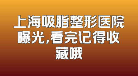 上海吸脂整形医院曝光，看完记得收藏哦