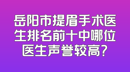 岳阳市提眉手术医生排名前十中哪位医生声誉较高？