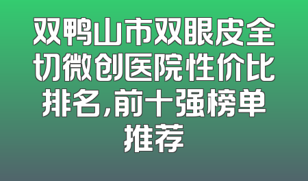 双鸭山市双眼皮全切微创医院性价比排名，前十强榜单推荐
