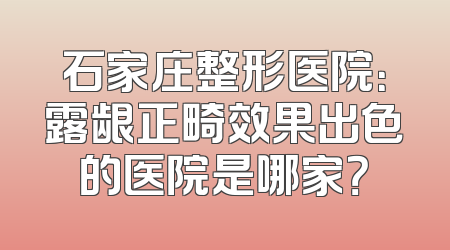 石家庄整形医院：露龈正畸效果出色的医院是哪家？