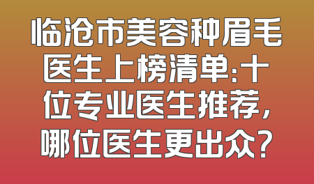 临沧市美容种眉毛医生上榜清单：十位专业医生推荐，哪位医生更出众？