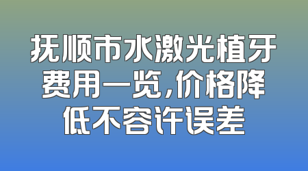 抚顺市水激光植牙费用一览，价格降低不容许误差