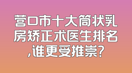营口市十大筒状乳房矫正术医生排名，谁更受推崇？